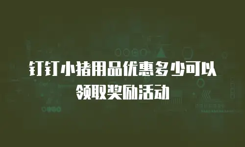 钉钉小猪用品优惠多少可以领取奖励活动