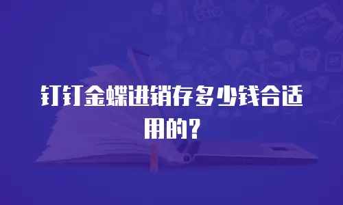 钉钉金蝶进销存多少钱合适用的？