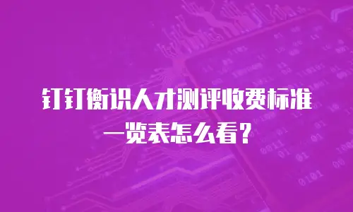 钉钉衡识人才测评收费标准一览表怎么看？