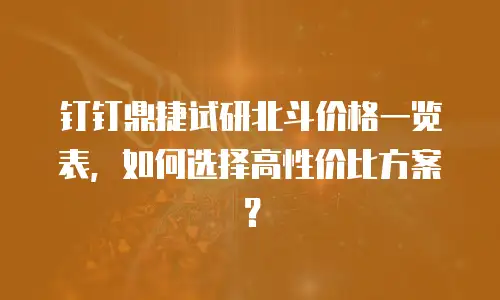 钉钉鼎捷试研北斗价格一览表，如何选择高性价比方案？