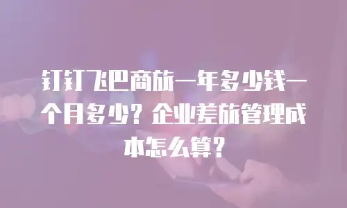 钉钉飞巴商旅一年多少钱一个月多少？企业差旅管理成本怎么算？