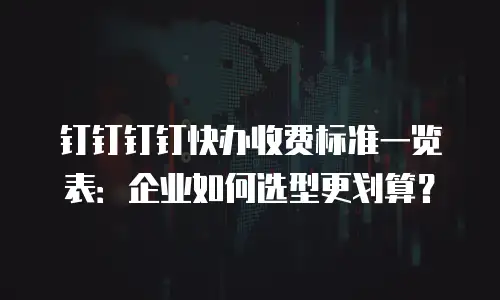 钉钉钉钉快办收费标准一览表：企业如何选型更划算？