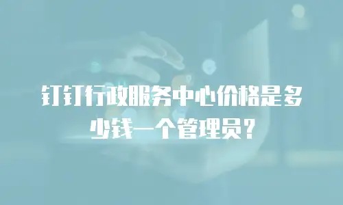钉钉行政服务中心价格是多少钱一个管理员？