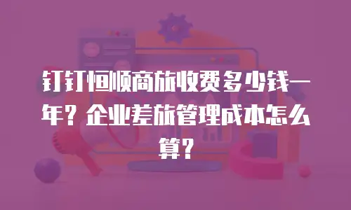 钉钉恒顺商旅收费多少钱一年？企业差旅管理成本怎么算？
