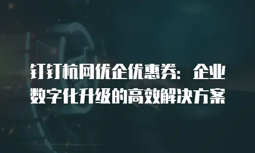 钉钉杭网优企优惠券：企业数字化升级的高效解决方案