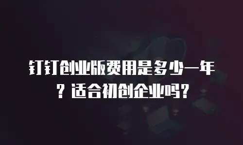 钉钉创业版费用是多少一年？适合初创企业吗？