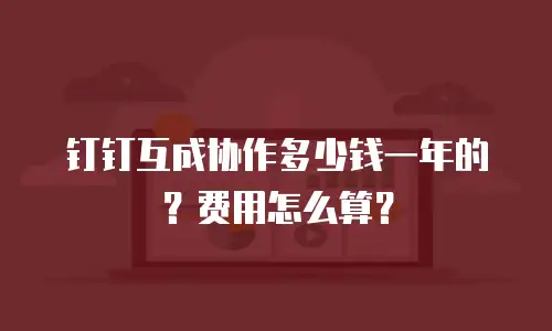 钉钉互成协作多少钱一年的？费用怎么算？