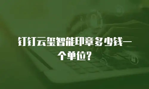 钉钉云玺智能印章多少钱一个单位？