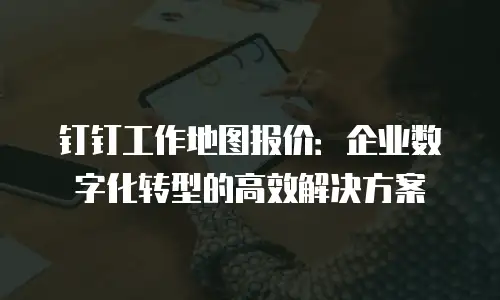 钉钉工作地图报价：企业数字化转型的高效解决方案