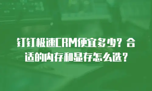 钉钉极速CRM便宜多少？合适的内存和显存怎么选？