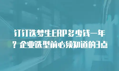 钉钉迭梦生ERP多少钱一年？企业选型前必须知道的3点