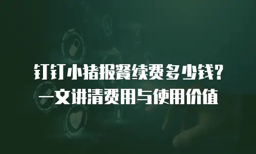 钉钉小猪报餐续费多少钱？一文讲清费用与使用价值