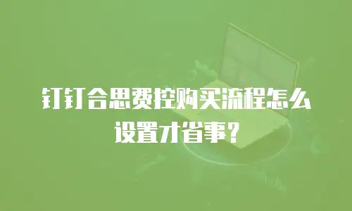 钉钉合思费控购买流程怎么设置才省事？