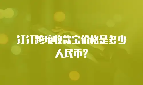 钉钉跨境收款宝价格是多少人民币？