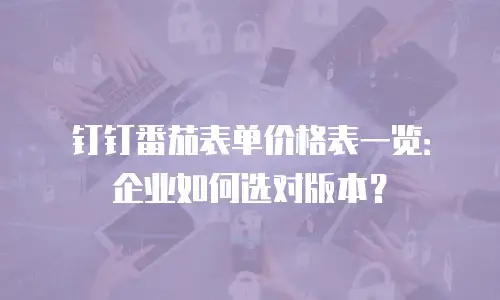 钉钉番茄表单价格表一览：企业如何选对版本？