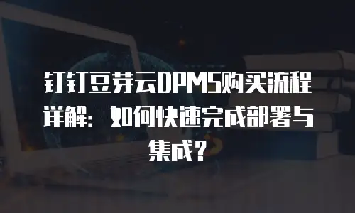 钉钉豆芽云DPMS购买流程详解：如何快速完成部署与集成？