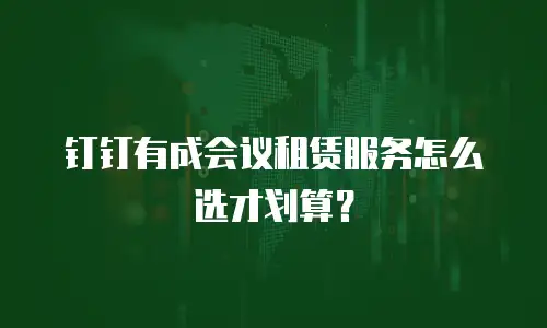钉钉有成会议租赁服务怎么选才划算？