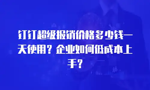 钉钉超级报销价格多少钱一天使用？企业如何低成本上手？