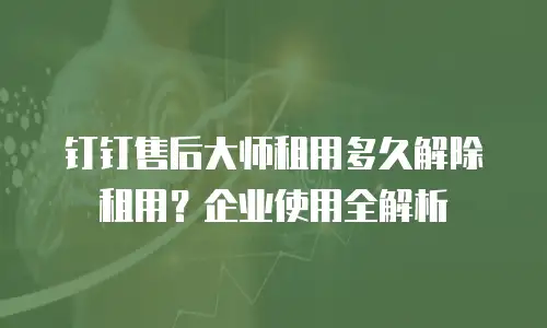 钉钉售后大师租用多久解除租用？企业使用全解析