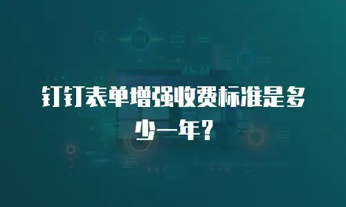钉钉表单增强收费标准是多少一年？