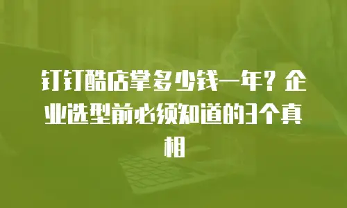 钉钉酷店掌多少钱一年？企业选型前必须知道的3个真相