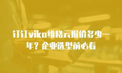 钉钉vika维格云报价多少一年？企业选型前必看