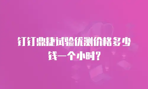 钉钉鼎捷试验优测价格多少钱一个小时？