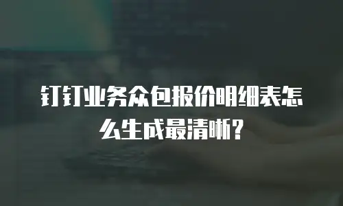 钉钉业务众包报价明细表怎么生成最清晰？