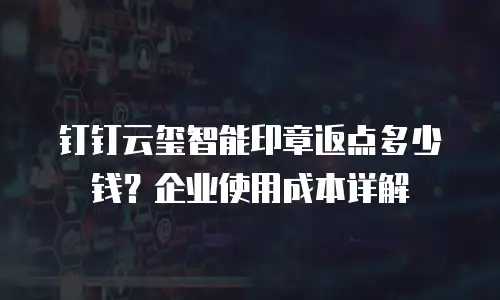 钉钉云玺智能印章返点多少钱？企业使用成本详解