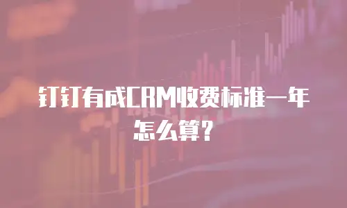 钉钉有成CRM收费标准一年怎么算？