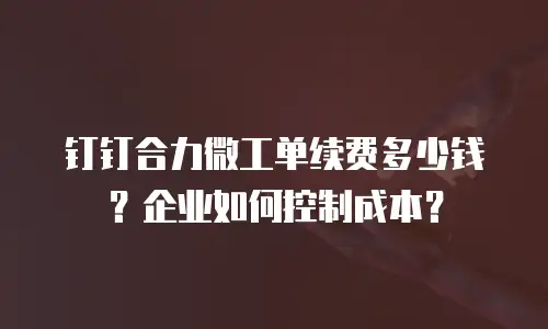 钉钉合力微工单续费多少钱？企业如何控制成本？