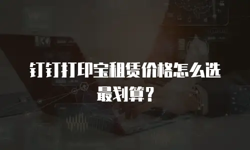 钉钉打印宝租赁价格怎么选最划算？