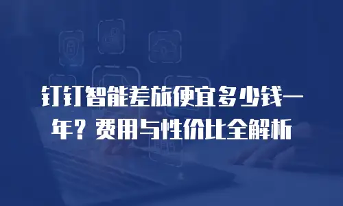 钉钉智能差旅便宜多少钱一年？费用与性价比全解析