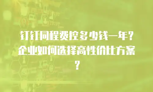 钉钉同程费控多少钱一年？企业如何选择高性价比方案？