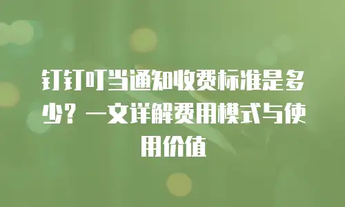 钉钉叮当通知收费标准是多少？一文详解费用模式与使用价值