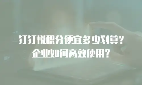 钉钉悦积分便宜多少划算？企业如何高效使用？