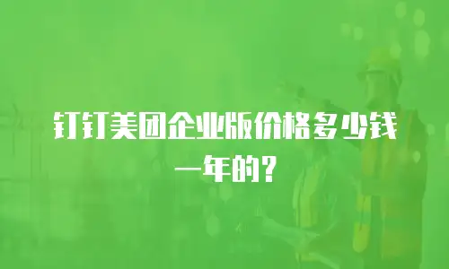 钉钉美团企业版价格多少钱一年的？