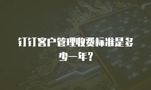 钉钉客户管理收费标准是多少一年？