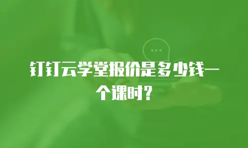 钉钉云学堂报价是多少钱一个课时？