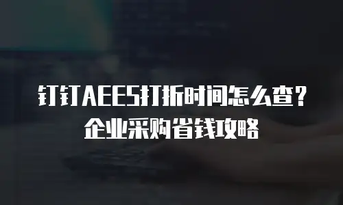 钉钉AEES打折时间怎么查？企业采购省钱攻略