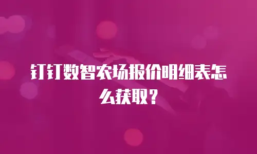 钉钉数智农场报价明细表怎么获取？