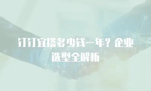 钉钉宜搭多少钱一年？企业选型全解析