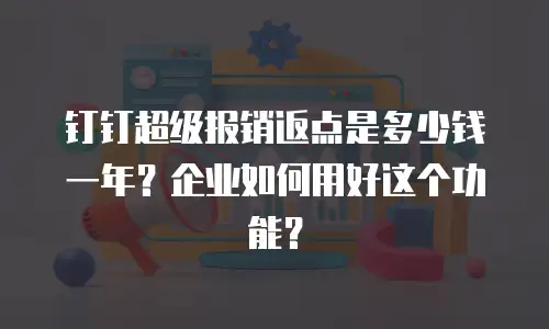 钉钉超级报销返点是多少钱一年？企业如何用好这个功能？