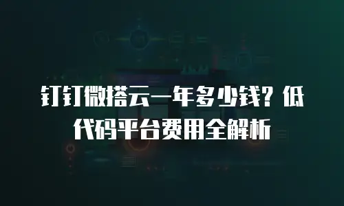 钉钉微搭云一年多少钱？低代码平台费用全解析