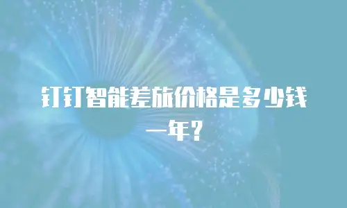 钉钉智能差旅价格是多少钱一年？