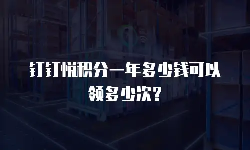 钉钉悦积分一年多少钱可以领多少次？