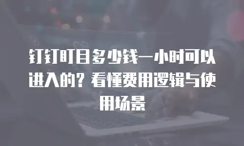 钉钉盯目多少钱一小时可以进入的？看懂费用逻辑与使用场景