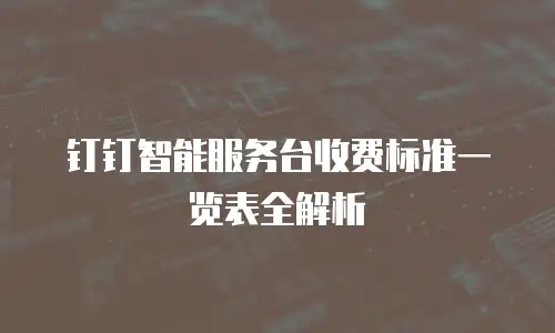 钉钉智能服务台收费标准一览表全解析