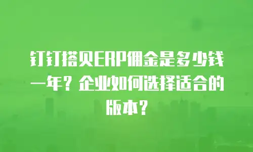 钉钉搭贝ERP佣金是多少钱一年？企业如何选择适合的版本？