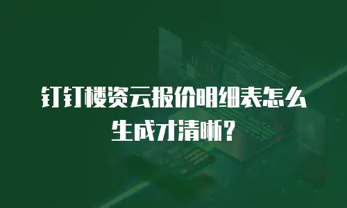 钉钉楼资云报价明细表怎么生成才清晰？